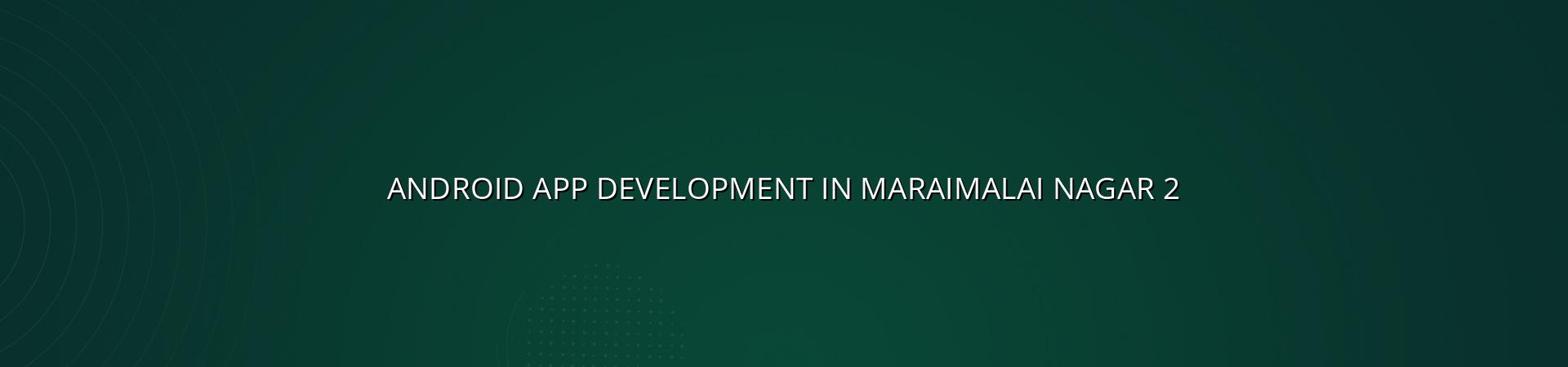 Benefits of Android App Development in Maraimalai Nagar