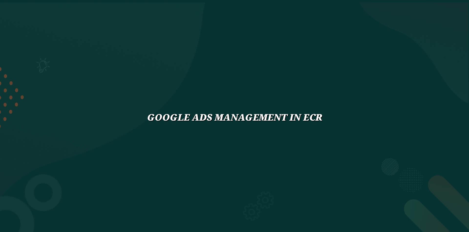 Google Ads Management in ECR — WebGLITS