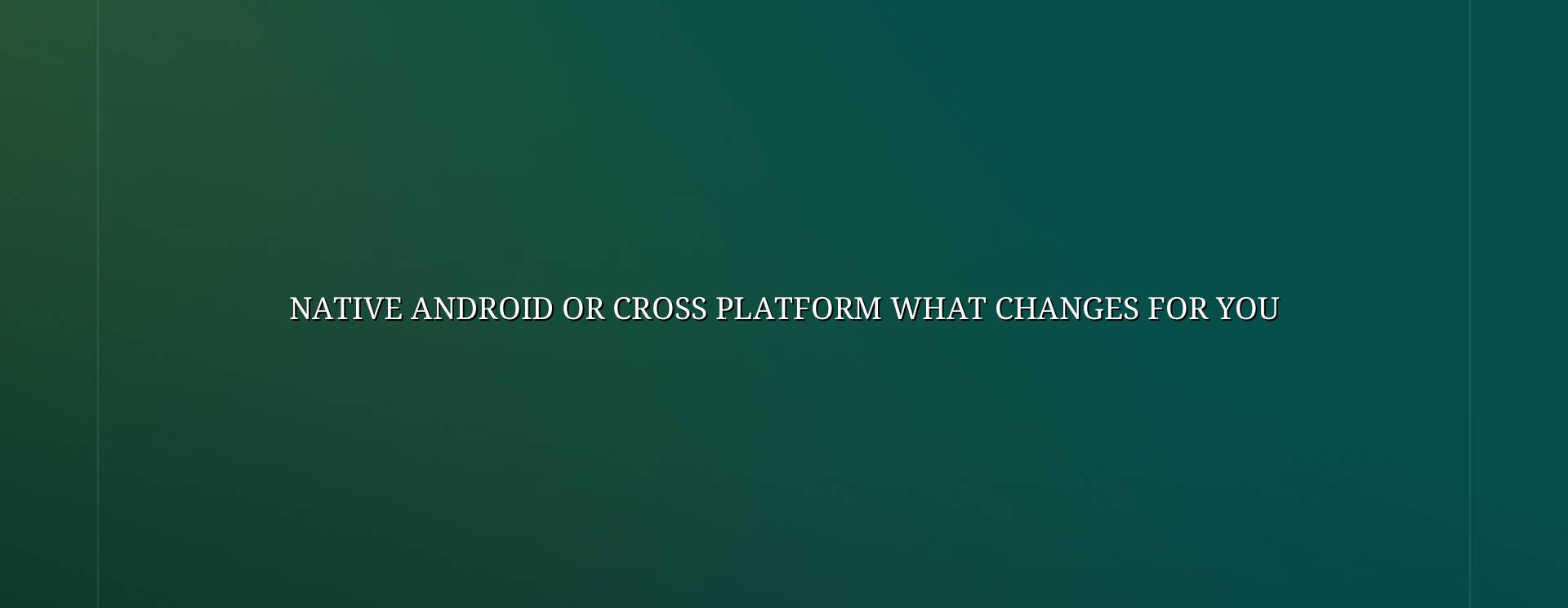 Native Android or cross platform app decision for business owners