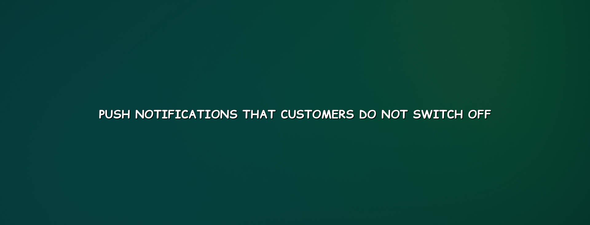 Push notifications that customers do not switch off for apps and business updates