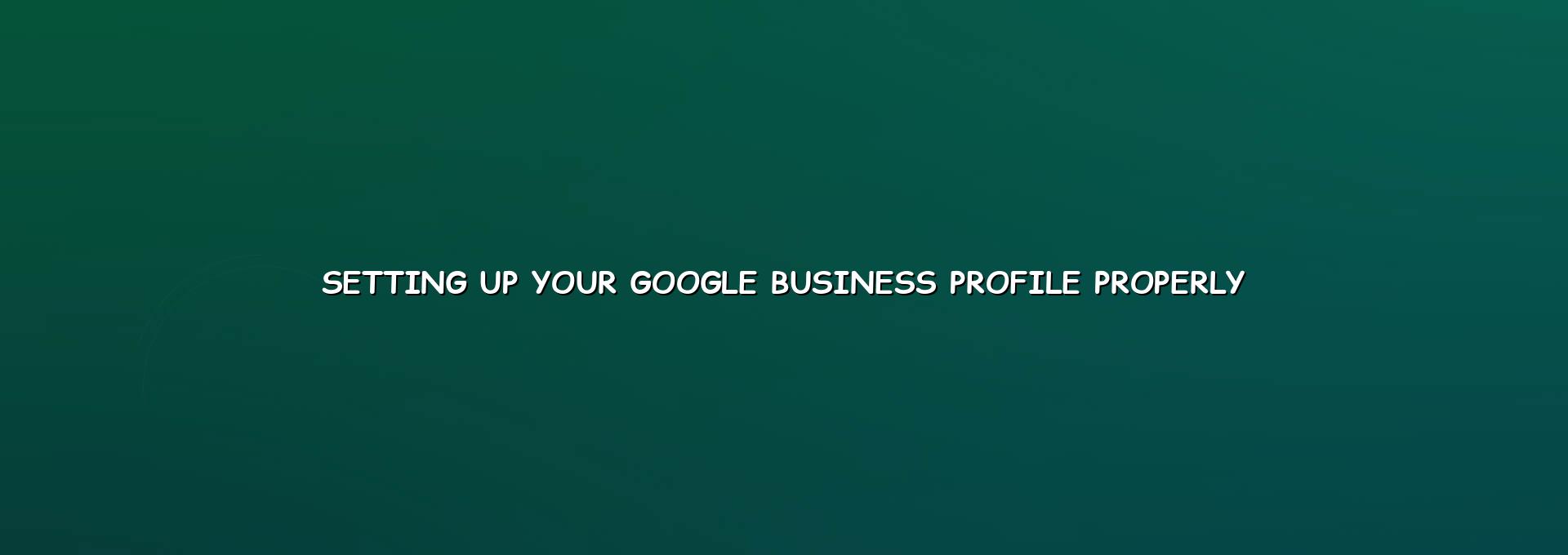 Setting up your Google Business Profile properly for better local visibility