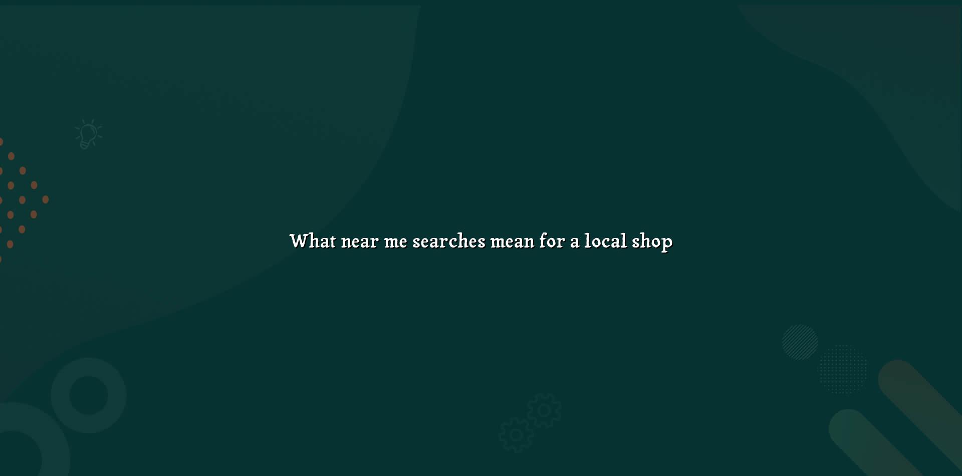 Local search results and map view for what near me searches mean for a local shop